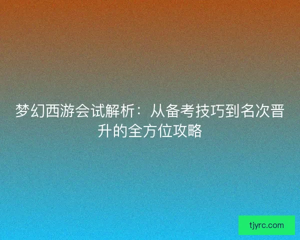 梦幻西游会试解析：从备考技巧到名次晋升的全方位攻略