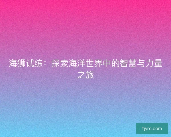 海狮试练：探索海洋世界中的智慧与力量之旅