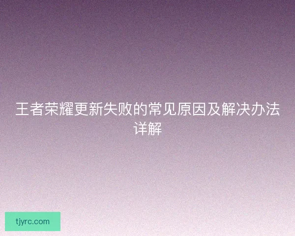 王者荣耀更新失败的常见原因及解决办法详解