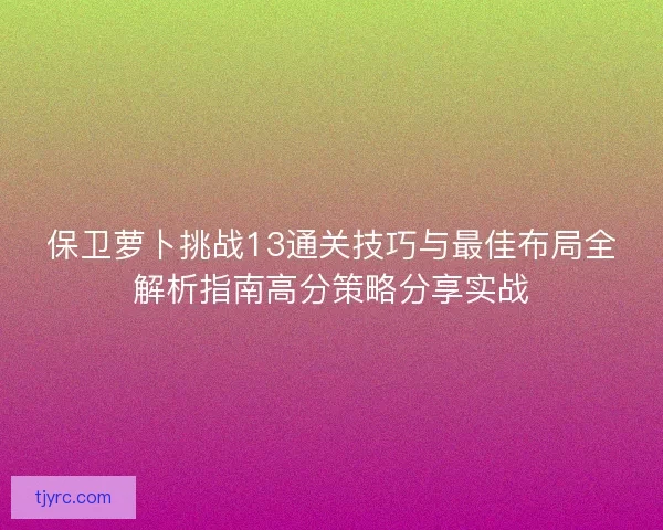 保卫萝卜挑战13通关技巧与最佳布局全解析指南高分策略分享实战