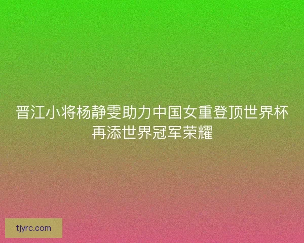 晋江小将杨静雯助力中国女重登顶世界杯再添世界冠军荣耀