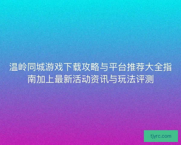 温岭同城游戏下载攻略与平台推荐大全指南加上最新活动资讯与玩法评测