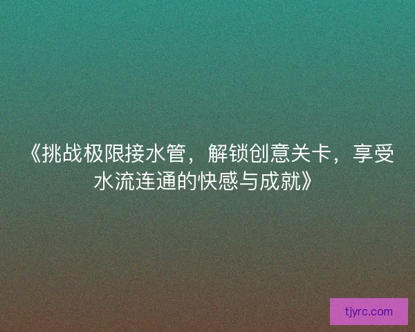 《挑战极限接水管，解锁创意关卡，享受水流连通的快感与成就》