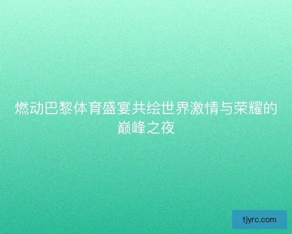 燃动巴黎体育盛宴共绘世界激情与荣耀的巅峰之夜