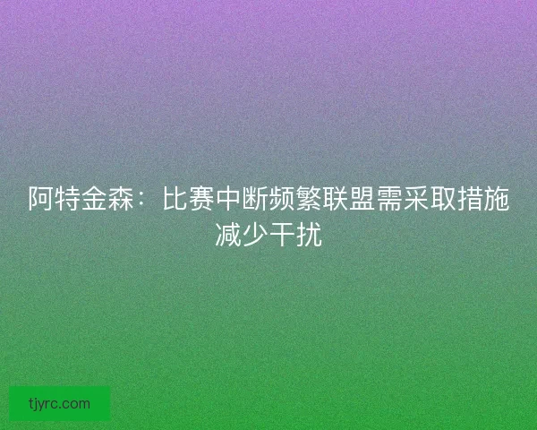 阿特金森：比赛中断频繁联盟需采取措施减少干扰